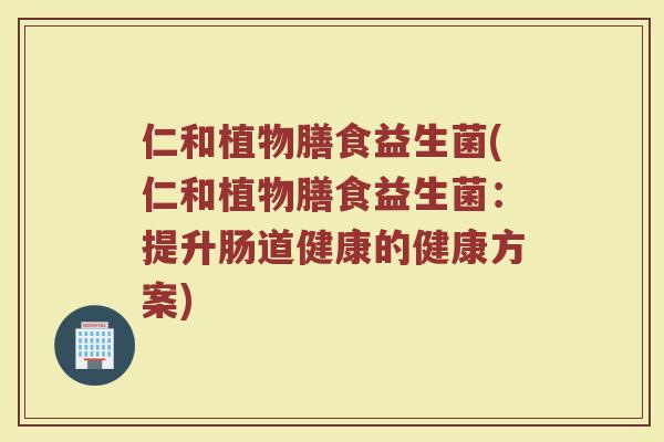仁和植物膳食益生菌(仁和植物膳食益生菌：提升肠道健康的健康方案)