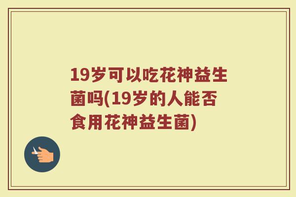 19岁可以吃花神益生菌吗(19岁的人能否食用花神益生菌)