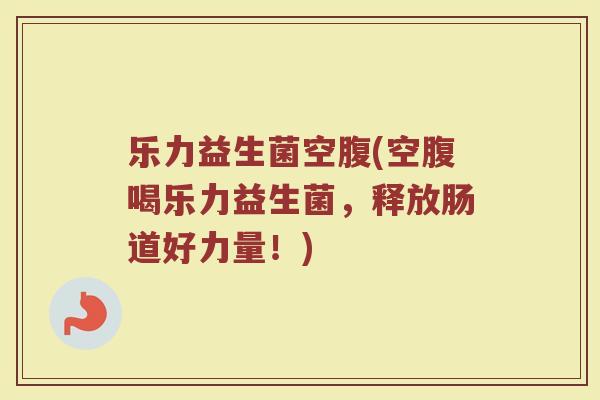 乐力益生菌空腹(空腹喝乐力益生菌，释放肠道好力量！)