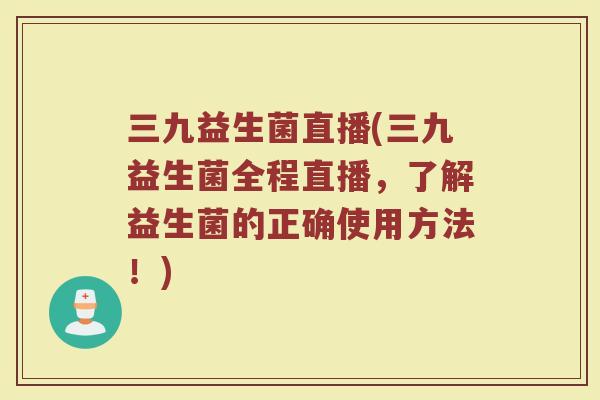 三九益生菌直播(三九益生菌全程直播，了解益生菌的正确使用方法！)