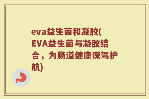 eva益生菌和凝胶(EVA益生菌与凝胶结合，为肠道健康保驾护航)