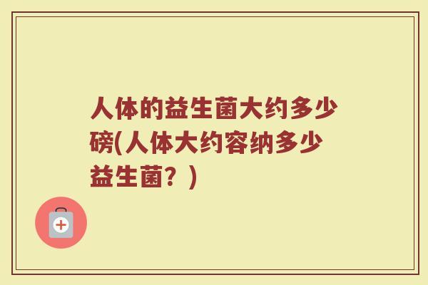 人体的益生菌大约多少磅(人体大约容纳多少益生菌？)