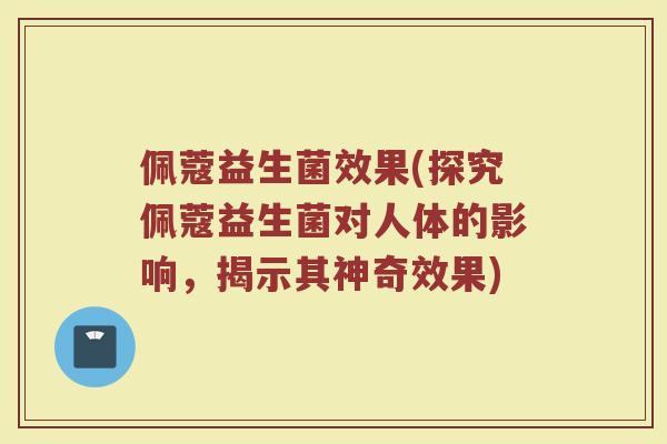 佩蔻益生菌效果(探究佩蔻益生菌对人体的影响，揭示其神奇效果)