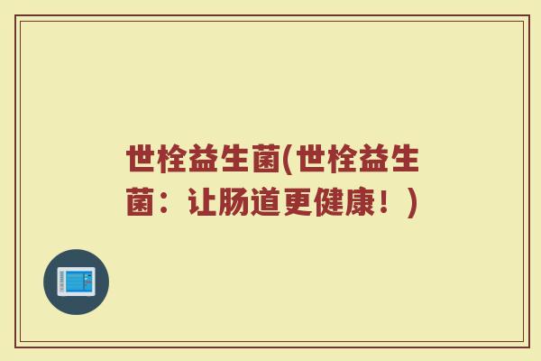 世栓益生菌(世栓益生菌：让肠道更健康！)