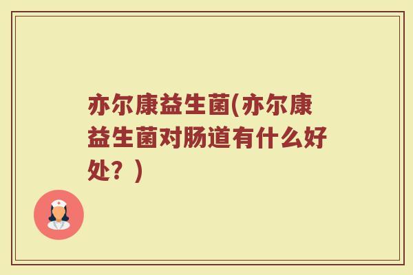 亦尔康益生菌(亦尔康益生菌对肠道有什么好处？)