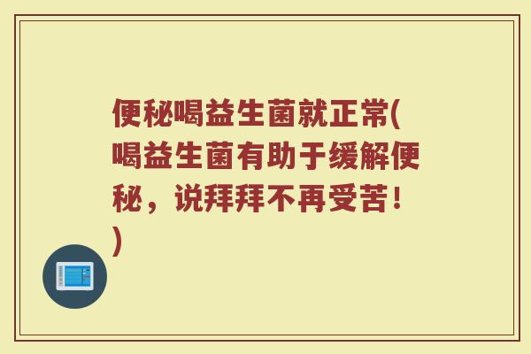 便秘喝益生菌就正常(喝益生菌有助于缓解便秘，说拜拜不再受苦！)