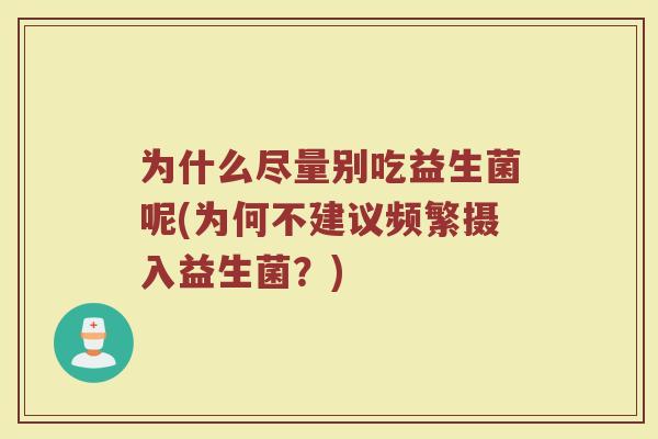 为什么尽量别吃益生菌呢(为何不建议频繁摄入益生菌？)