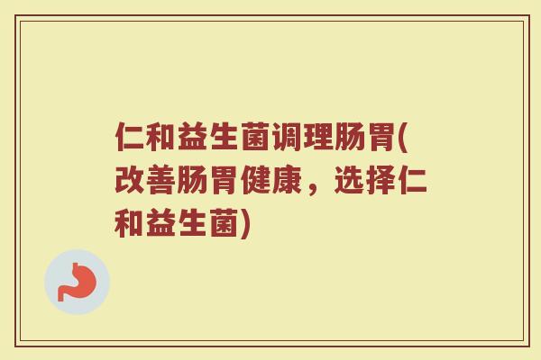 仁和益生菌调理肠胃(改善肠胃健康，选择仁和益生菌)