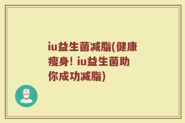 iu益生菌减脂(健康瘦身! iu益生菌助你成功减脂)