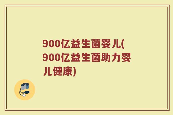 900亿益生菌婴儿(900亿益生菌助力婴儿健康)