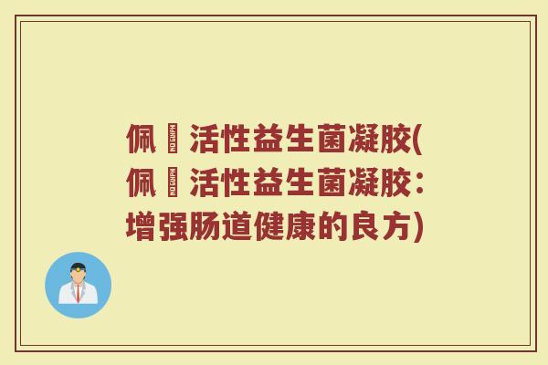 佩蔲活性益生菌凝胶(佩蔲活性益生菌凝胶：增强肠道健康的良方)