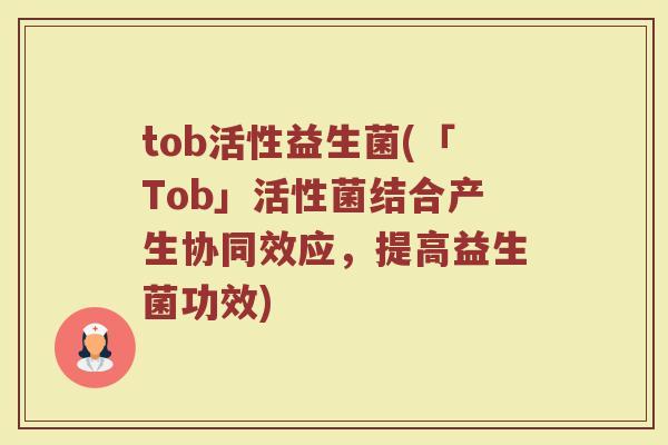 tob活性益生菌(「Tob」活性菌结合产生协同效应，提高益生菌功效)