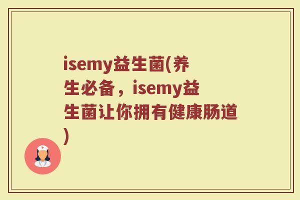 isemy益生菌(养生必备，isemy益生菌让你拥有健康肠道)