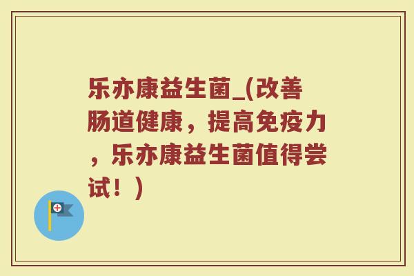 乐亦康益生菌_(改善肠道健康，提高免疫力，乐亦康益生菌值得尝试！)