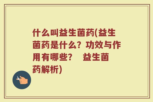 什么叫益生菌药(益生菌药是什么?功效与作用有哪些? 益生菌药解析) 什么叫益生菌药(益生菌药是什么?功效与作用有哪些? 益生菌药解析)