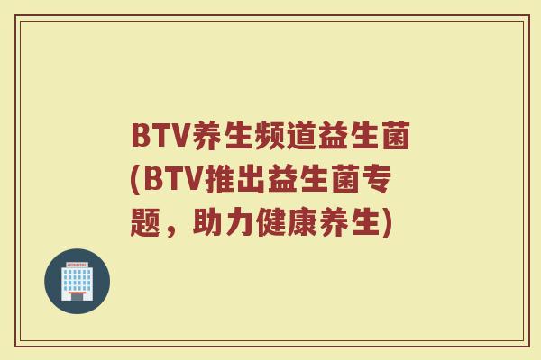 BTV养生频道益生菌(BTV推出益生菌专题，助力健康养生)