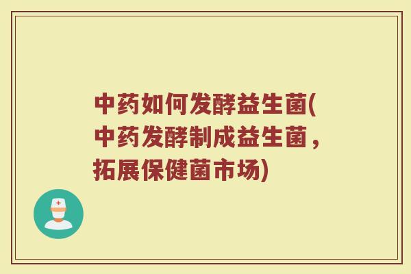 中药如何发酵益生菌(中药发酵制成益生菌，拓展保健菌市场)