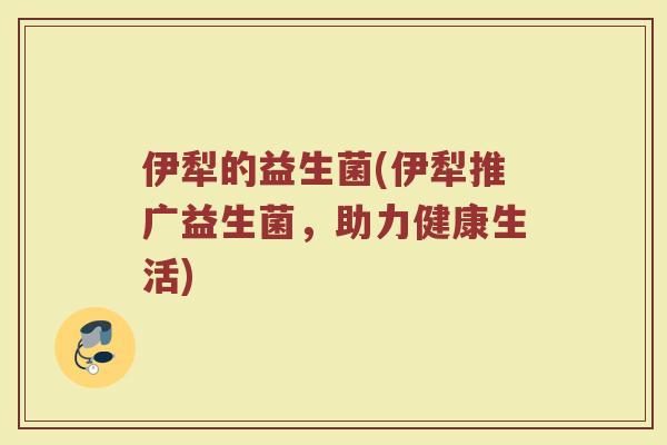 伊犁的益生菌(伊犁推广益生菌，助力健康生活)