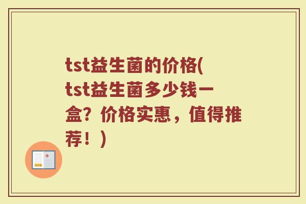 tst益生菌的价格(tst益生菌多少钱一盒？价格实惠，值得推荐！)
