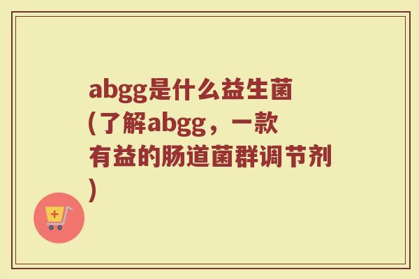 abgg是什么益生菌(了解abgg，一款有益的肠道菌群调节剂)