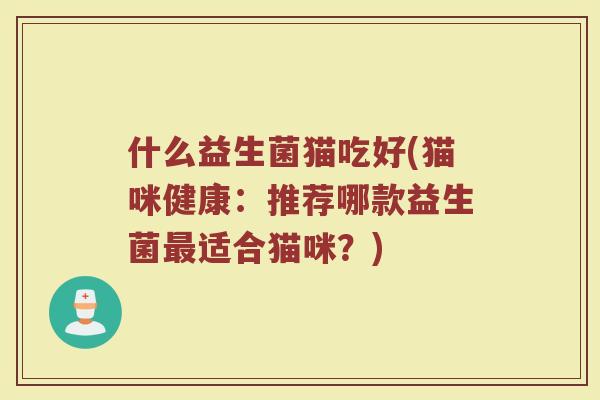 什么益生菌猫吃好(猫咪健康：推荐哪款益生菌最适合猫咪？)