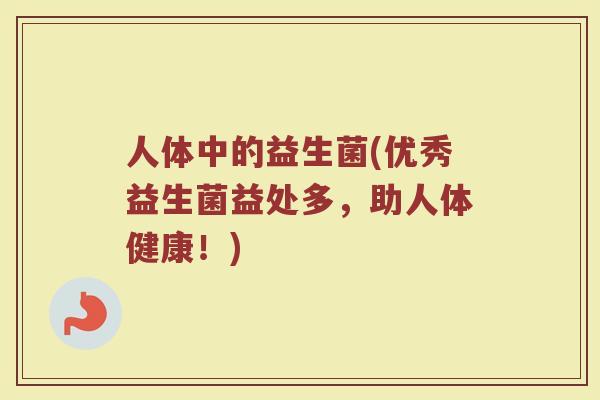 人体中的益生菌(优秀益生菌益处多，助人体健康！)