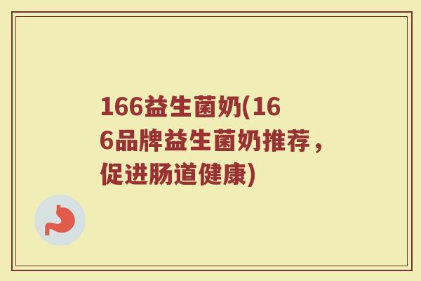 166益生菌奶(166品牌益生菌奶推荐，促进肠道健康)