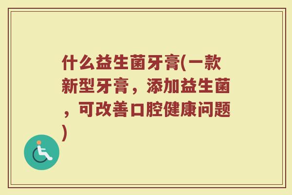 什么益生菌牙膏(一款新型牙膏，添加益生菌，可改善口腔健康问题)
