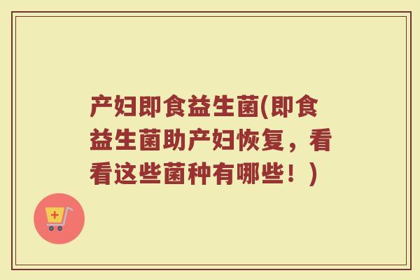 产妇即食益生菌(即食益生菌助产妇恢复，看看这些菌种有哪些！)