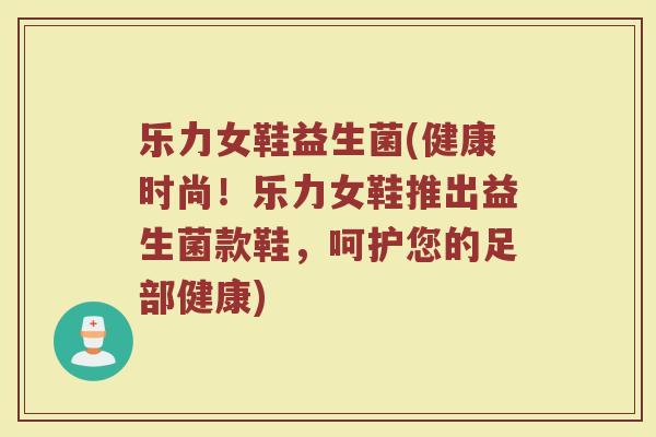 乐力女鞋益生菌(健康时尚！乐力女鞋推出益生菌款鞋，呵护您的足部健康)