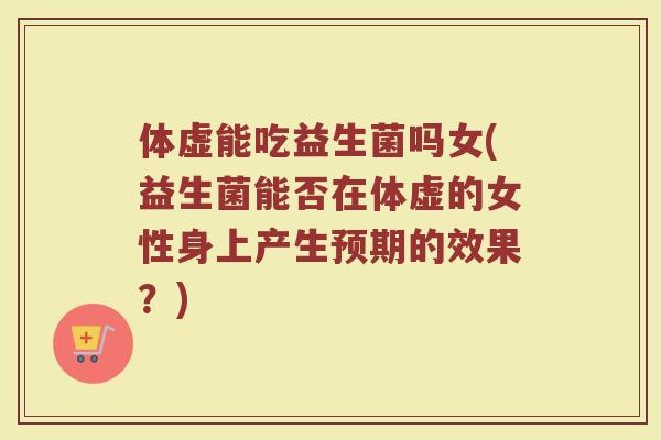 体虚能吃益生菌吗女(益生菌能否在体虚的女性身上产生预期的效果？)
