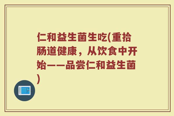 仁和益生菌生吃(重拾肠道健康，从饮食中开始——品尝仁和益生菌)