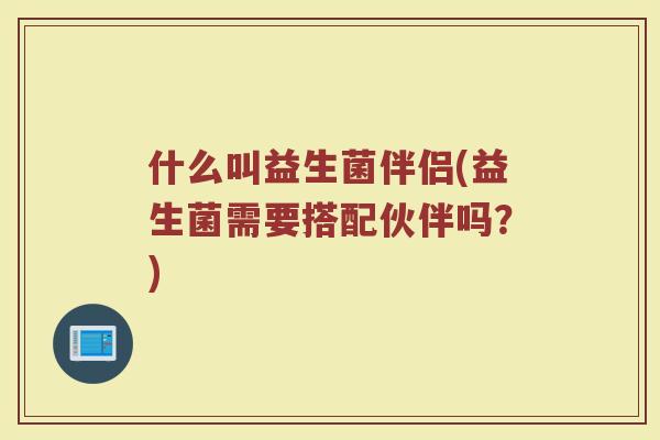 什么叫益生菌伴侣(益生菌需要搭配伙伴吗？)