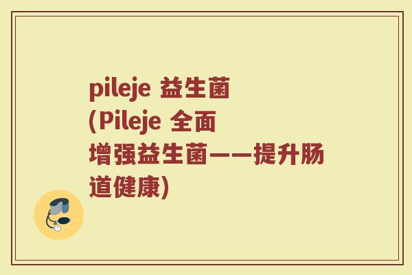 pileje 益生菌(Pileje 全面增强益生菌——提升肠道健康)