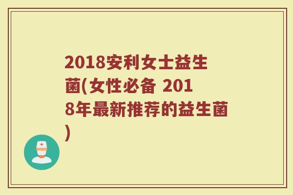 2018安利女士益生菌(女性必备 2018年最新推荐的益生菌)