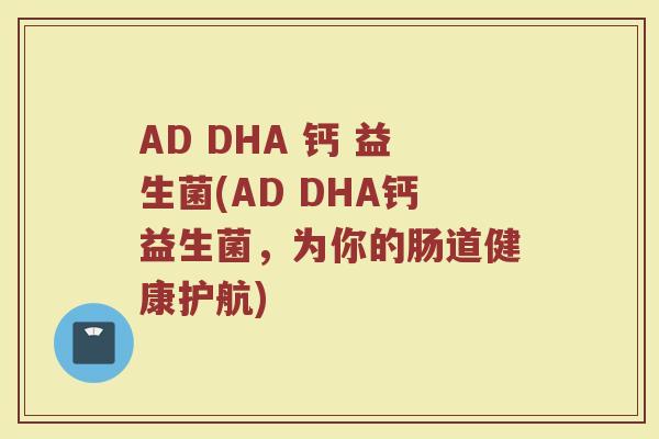 AD DHA 钙 益生菌(AD DHA钙益生菌，为你的肠道健康护航)
