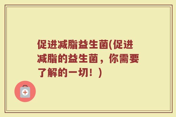 促进减脂益生菌(促进减脂的益生菌,你需要了解的一切!) 促进减脂益生菌(促进减脂的益生菌,你需要了解的一切!)