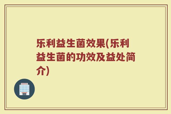 乐利益生菌效果(乐利益生菌的功效及益处简介)