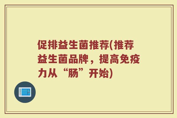 促排益生菌推荐(推荐益生菌品牌，提高免疫力从“肠”开始)