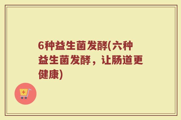 6种益生菌发酵(六种益生菌发酵，让肠道更健康)