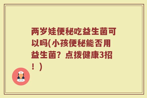 两岁娃便秘吃益生菌可以吗(小孩便秘能否用益生菌？点拨健康3招！)