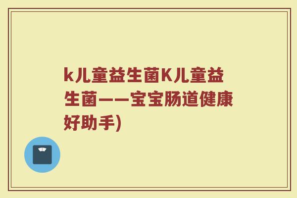 k儿童益生菌K儿童益生菌——宝宝肠道健康好助手)