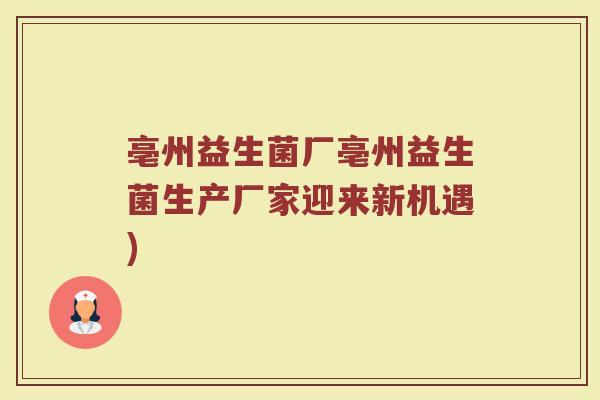 亳州益生菌厂亳州益生菌生产厂家迎来新机遇)