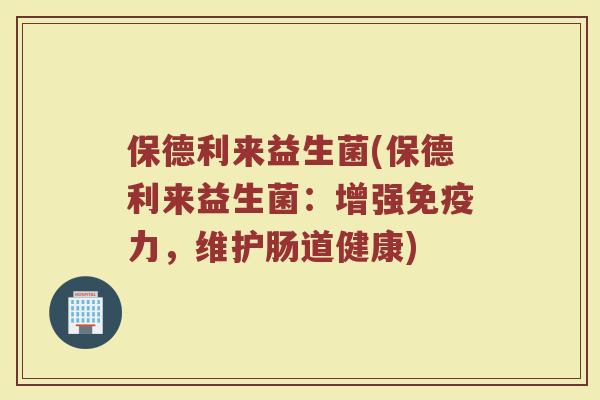 保德利来益生菌(保德利来益生菌：增强免疫力，维护肠道健康)