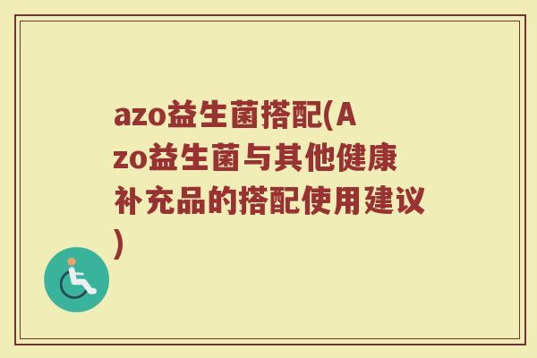 azo益生菌搭配(Azo益生菌与其他健康补充品的搭配使用建议)