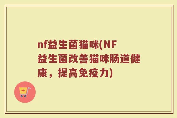 nf益生菌猫咪(NF益生菌改善猫咪肠道健康，提高免疫力)