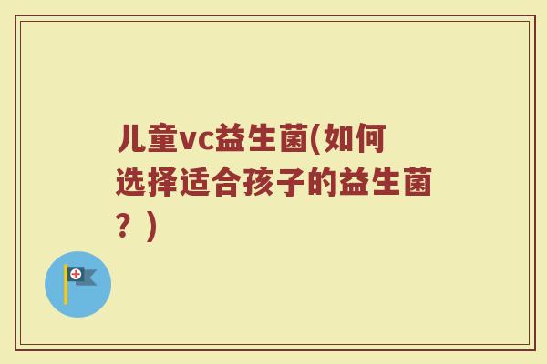 儿童vc益生菌(如何选择适合孩子的益生菌？)