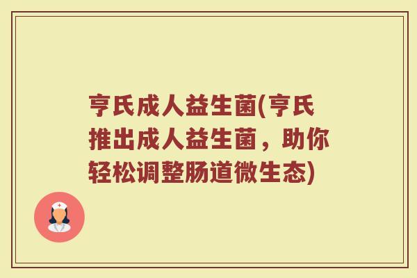 亨氏成人益生菌(亨氏推出成人益生菌，助你轻松调整肠道微生态)
