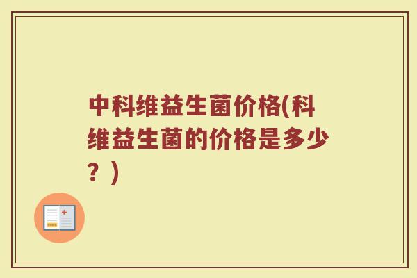 中科维益生菌价格(科维益生菌的价格是多少？)