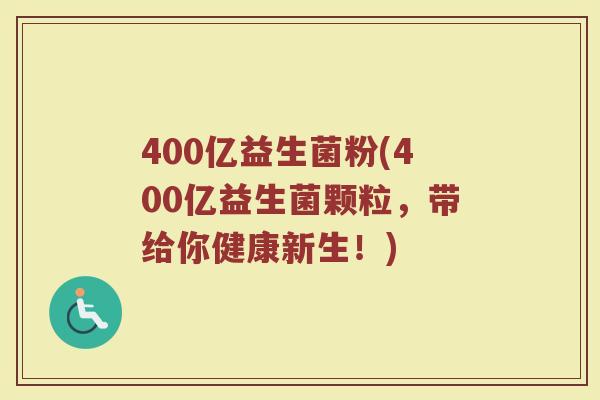 400亿益生菌粉(400亿益生菌颗粒，带给你健康新生！)